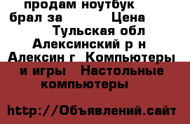 продам ноутбук acer брал за 29000  › Цена ­ 20 000 - Тульская обл., Алексинский р-н, Алексин г. Компьютеры и игры » Настольные компьютеры   